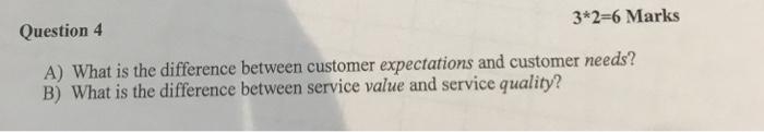 Question 4 3*2-6 Marks A) What is the difference between customer expectations and customer needs? B) What is the difference between service value and service quality?