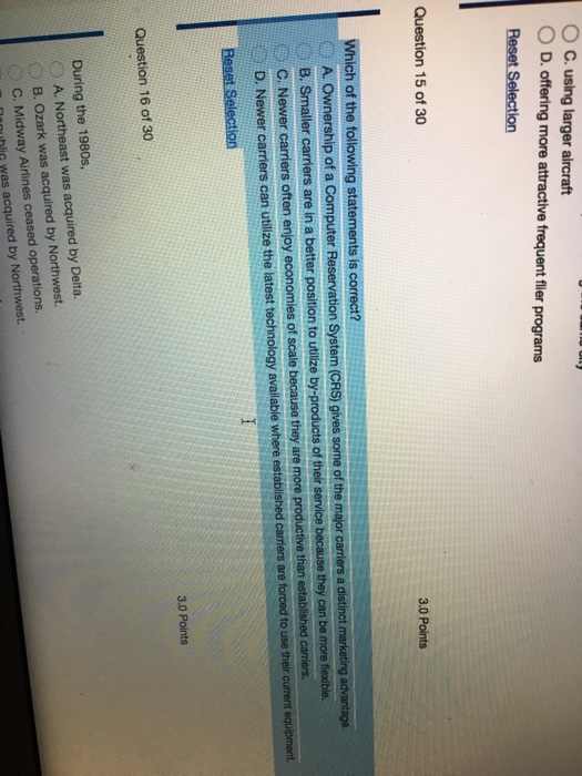 ° C. using larger aircraft 0 D. offering more attractive frequent flier programs Question 15 of 30 3.0 Points 3.0 Points ) A. Northeast was acquired by Delta. DB. Ozark was acquired by Northwest.