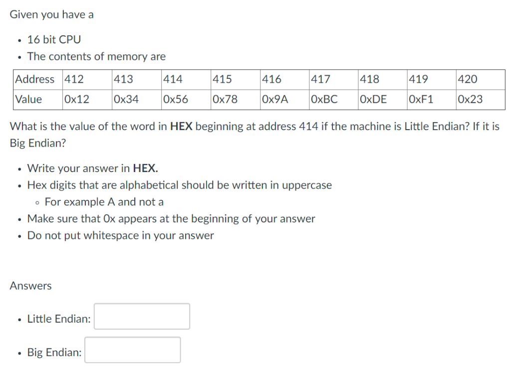 Given you have a 16 bit CPU The contents of memory are Address 412413414 Value0x12 0x34 0x560x78 0x9A OxBC OxDE 0xF1 0x23 417