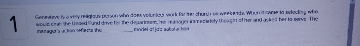 Genevieve is a very religious person who does volunteer work for her church on weekends: When t came to selecting who would chair the United Fund drive for the department, her manager immediately thought of her and asked her to serve. The managers action reflects the model of job satisfaction.
