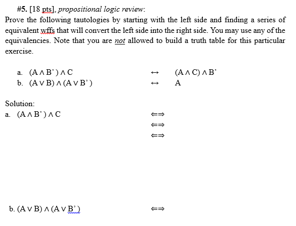#5. [18 pts], propositional logic review Prove the following tautologies by starting with the left side and finding a series of equivalent wffs that will convert the left side into the right side. You may use any of the equivalencies. Note that you are not allowed to build a truth table for this particular exercise b. (A V B) Л (A VB.) Solution: