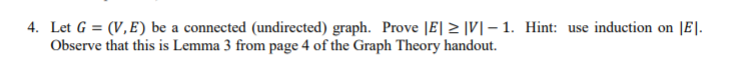 4. Let G = (V,E) be a connected (undirected) graph. Prove lE12 VI-1. Hint: use induction on IEL Observe that this is Lemma 3
