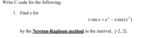 Write C code for the following: 1. Find x for x sinx = el-rsin(x2) by the Newton-Raphson method in the interval, [-2, 2]