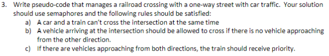 3. Write pseudo-code that manages a railroad crossing with a one-way street with car traffic. Your solution should use semaph