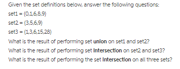Given the set definitions below, answer the following questions setl 10.16,8,9) set2 (3,5,6,9 set3-(13,615,28) What is the result of performing set unlon on set1 and set2? What is the result of performing set Intersection on set2 and set3? What is the result of performing the set Intersection on all three sets?