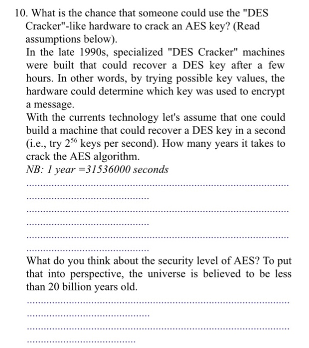 10. What is the chance that someone could use the DES Cracker-like hardware to crack an AES key? (Read assumptions below) I