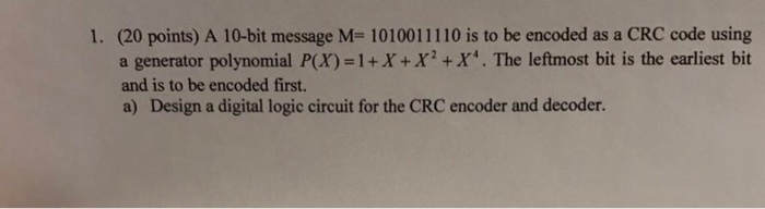 1. (20 points) A 10-bit message M- 1010011110 is to be encoded as a CRC code using a genertor polynomial P(X)=1 + X+X2 +X4. T