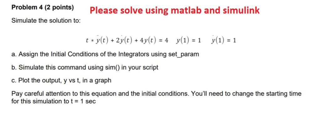 Problem 4 (2 points) Please solve using matlab and simulink Simulate the solution to: t y(t) 2y(t)+4y(t)4 y(1) 1 y(1) -1 a. A