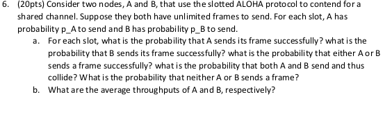 6. (20pts) Consider two nodes, A and B, that use the slotted ALOHA protocol to contend fora shared channel. Suppose they both
