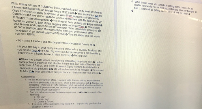 What factors would you consider s shuttle, how would you set them up and do you have any thoughts on how L Stark wil be genngpad i hin.rk wth his cientจ setting up the charges for the While taking dlasses at Columbus State, you work at an entry level position for a flower distributor with an annual salary ot $23,500You answer an add for Zippy Trucking Company (a division of Wow Wam Industries a Forune 500 Company) and are ask to return for a second interview with Mr. Big who is VP of Supply Chain Management + He 

<div class=