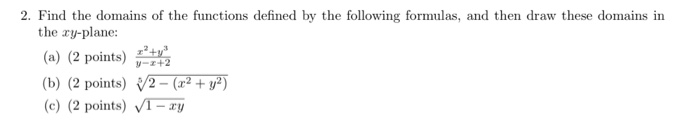 2. Find the domains of the functions defined by the following formulas, and then draw these domains in the ry-plane: (a) (2 points) (b) (2 points) 2-(r2) (e) (2 points) VI-zy 14