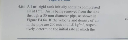 4.64 A l-m -rigid tank initially contains compressed air at 15°C. Air is being removed from the tank through a 30-mm-diameter pipe, as shown in Figure P4.64. If the velocity and density of air in the pipe are 200 m/s and 1.8 kg/m, respec- tively, determine the initial rate at which the Vir