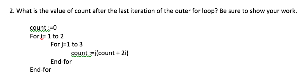 2. What is the value of count after the last iteration of the outer for loop? Be sure to show your work. count:-0 For i- 1 to 2 For j-1 to 3 count j(count + 2i) End-for End-for
