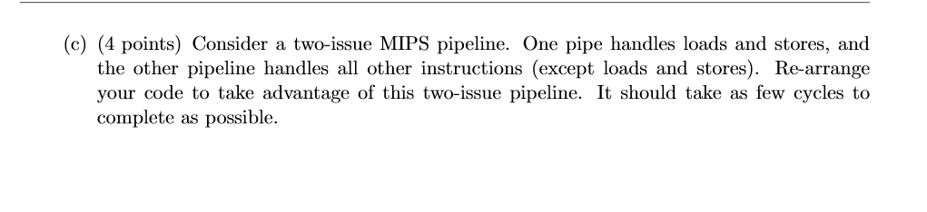 (c) (4 points) Consider a two-issue MIPS pipeline. One pipe handles loads and stores, and the other pipeline handles all othe