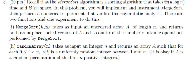 3. (20 pts) Recall that the MergeSort algorithm is a sorting algorithm that takes O(n log n) time and Θ(n) space. In this pro