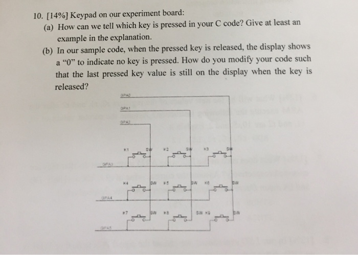 10. [ 1496] Keypad on our experiment board: (a) How can we tell which key is pressed in your C code? Give at least an example
