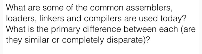 What are some of the common assemblers, loaders, linkers and compilers are used today? What is the primary difference between each (are they similar or completely disparate)?