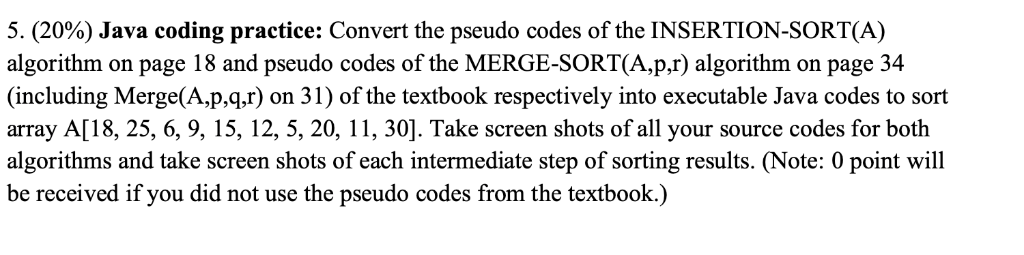 5, (20%) Java coding practice: Convert the pseudo codes of the INSERTION-SORT(A) algorithm on page 18 and pseudo codes of the