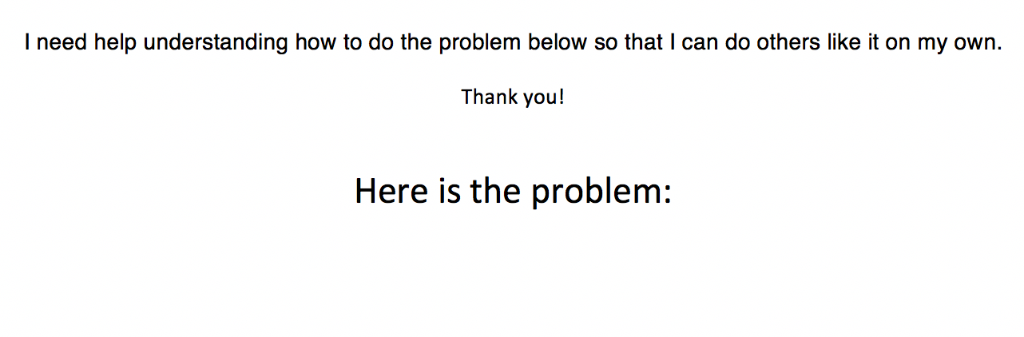 I need help understanding how to do the problem below so that I can do others like it on my own. Thank you! Here is the probl