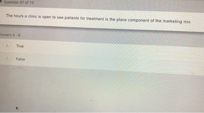 Question #7 of 10 The hours a clinic is open to see patients for treatment is the place component of the marketing mix. nswers A B True False