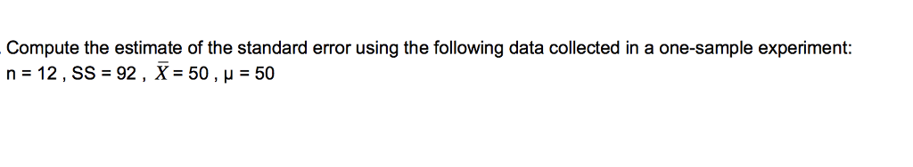 Compute the estimate of the standard error using the following data collected in a one-sample experiment n=12,SS 92 , X=50 , μ =50