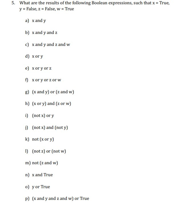 5. What are the results of the following Boolean expressions, such that x- True, y- False, z- False, w True a) x and y b) x and y and z c) xand y and z and w d) xory e) xory or z f) xory or z or w g) (x and y) or (z and w) h) (x ory) and (z or w) i) (notx) or y j) (not x) and (not y) k) not (x or y) l) (not z) or (not w) m) not (z and w) n) xand True o) y or True p) (x and y and z and w) or True
