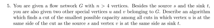 5. You are given a flow network G with n > 4 vertices. Besides the source s and the sink t, you are also given two other spec