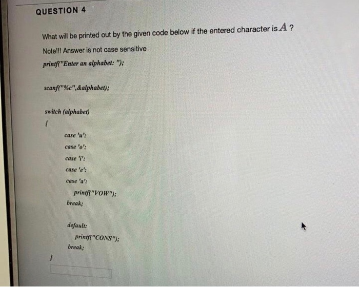 QUESTION 4 What will be printed out by the given code below if the entered character is A? Note!!l Answer is not case sensiti