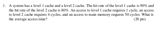 l. A system has a level I cache and a level 2 cache. The hit rate of the level 1 cache is 90% and the hit rate of the level 2
