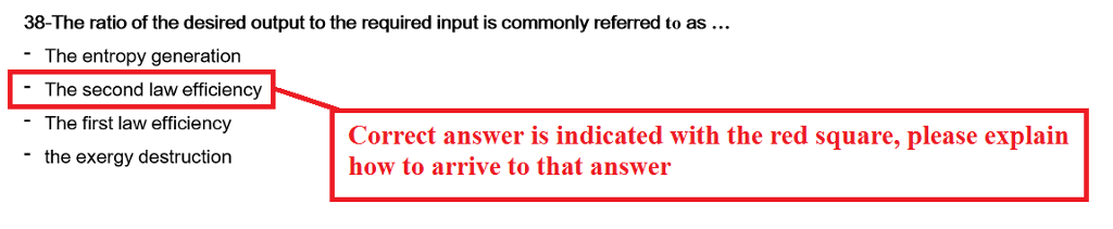 38-The ratio of the desired output to the required input is commonly referred to as The entropy generation The second law efficiency The first law efficiency the exergy destruction Correct answer is indicated with the red square, please explain how to arrive to that answer