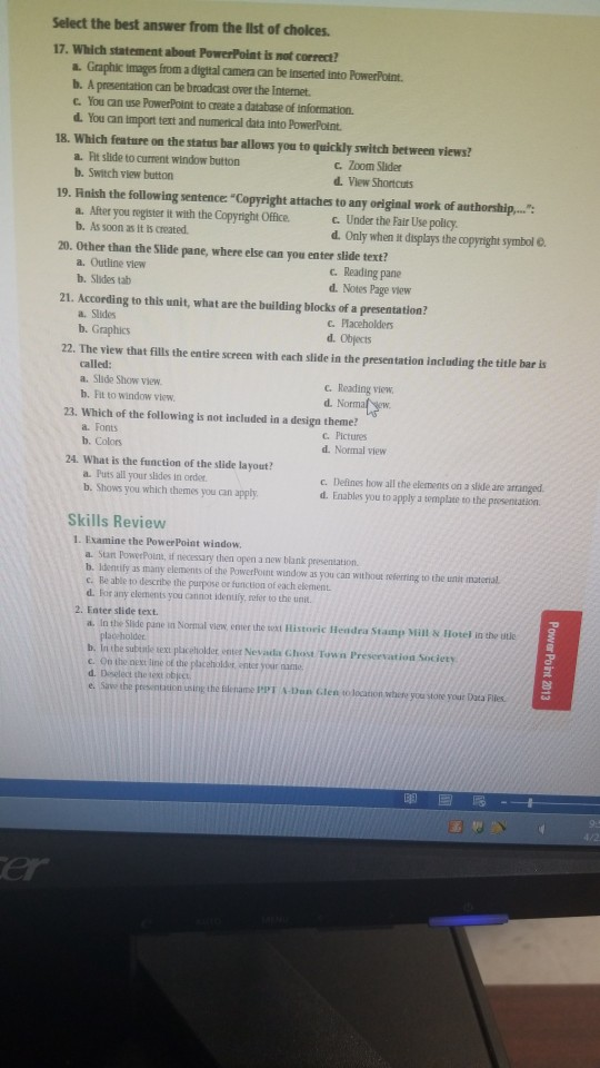 Select the best answer from the Ilst of chokces 17. Which statement about PowerPoint is not correct? Graphic images from a di