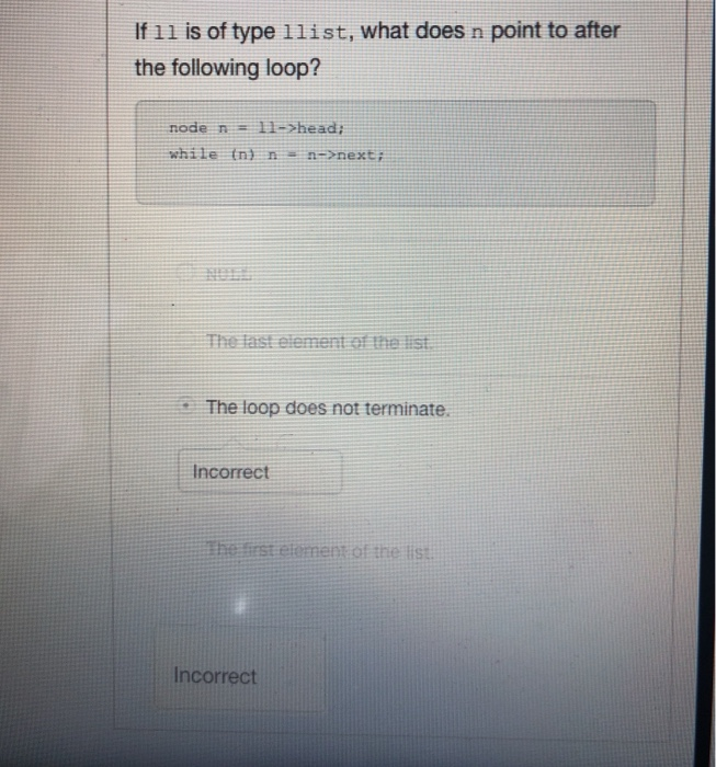 If 11 is of type 1list, what does n point to after the following loop? node 11->head; n while (n) n->next; n The faist elemen