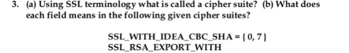 3. (a) Using SSL terminology what is called a cipher suite? (b) What does each field means in the following given cipher suit