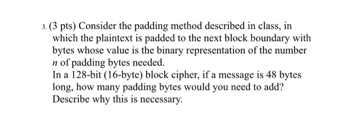 (3 pts) Consider the padding method described in class, in which the plaintext is padded to the next block boundary with byte