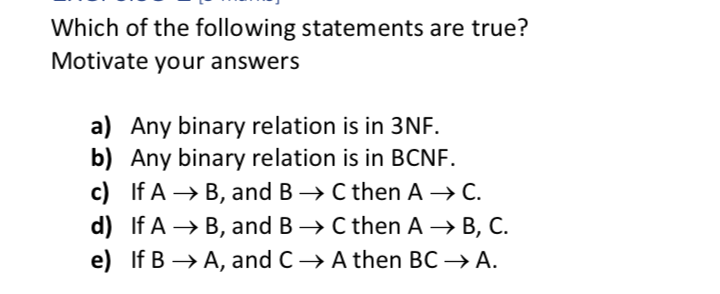 Which of the following statements are true? Motivate your answers a) Any binary relation is in 3NF. b) Any binary relation is