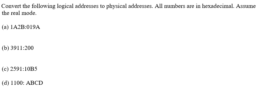 Convert the following logical addresses to physical addresses. All numbers are in hexadecimal. Assume the real mode. (a) 1A2B