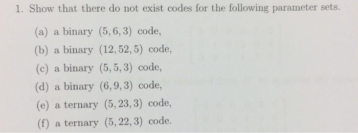 1. Show that there do not exist codes for the following parameter sets. (a) a binary (5,6,3) code, (b) a binary (12,52,5) code, (c) a binary (5,5, 3) code, (d) a binary (6,9,3) code, (e) a ternary (5,23,3) code, (f) a ternary (5, 22,3) code.