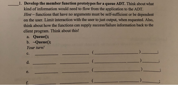 1. Develop the member function prototypes for a queue ADT. Think about what kind of information would need to flow from the a