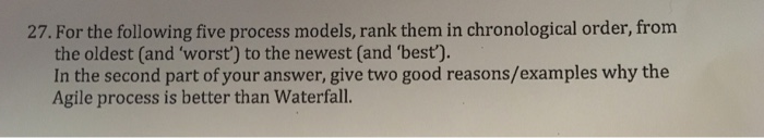 27. For the following five process models, rank them in chronological order, from the oldest (and worst) to the newest (and best) In the second part of your answer, give two good reasons/examples why the Agile process is better than Waterfall.
