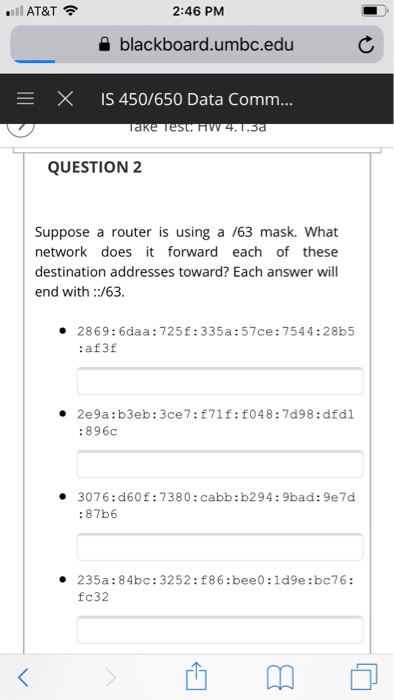 2:46 PM blackboard.umbc.edu E X IS 450/650 Data Comm... QUESTION 2 Suppose a router is using a /63 mask. What network does it