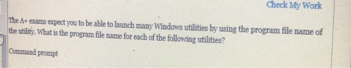Check My Work A+ exams expect you to be able to launch many Windows utilities by using the program file name of the utility. What is the program file name for each of the following utilities? Command prompt