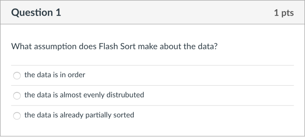 Question 1 1 pts What assumption does Flash Sort make about the data? the data is in order the data is almost evenly distrubu