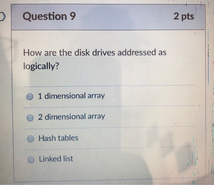 Question 9 2 pts How are the disk drives addressed as logically? 1 dimensional array 2 dimensional array O Hash tables O Link
