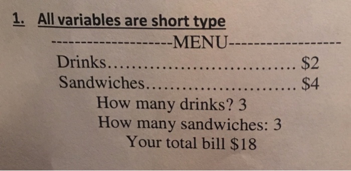 1. All variables are short type MENU- How many drinks? 3 How many sandwiches: 3 Your total bill $18