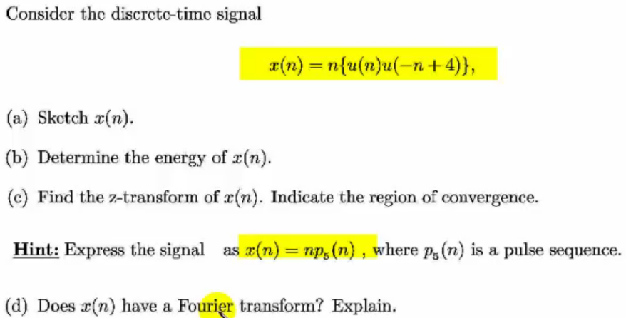 Consider thc discrcto-timc signal x(n) = n(u(n)u(-n + 4)), (a) Skctch x(n). (b) Determine the energy of x(n). (c) Find the z-transform of z(n). Indicate the region of convergence. Hint: Express the signal as (n)np,(n), where ps (n) is a pulse sequence. (d) Does r(n) have a Fourier transform? Explain.