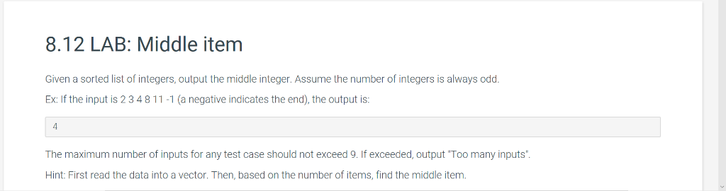 8.12 LAB: Middle item Given a sorted list of integers, output the middle integer. Assume the number of integers is always odd