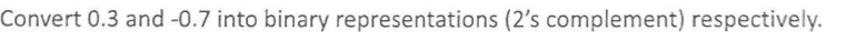 Convert 0.3 and -0.7 into binary representations (2s complement) respectively.