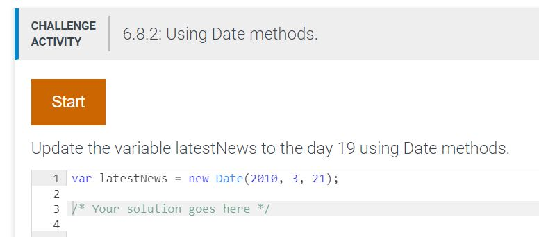 ALEE 6.8.2: Using Date methods. Start Update the variable latestNews to the day 19 using Date methods. 11 var latestNews = new Date (2010, 3, 21); 2 3Your solution goes here*/ 4