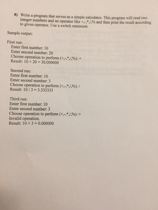 Write a program that serves as a simple calculator. This program wi integer numbers and an operator like +,-,..% and then pri
