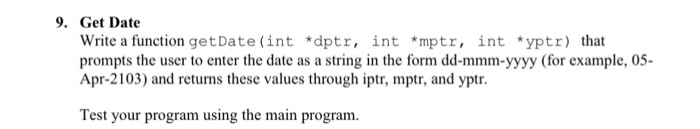 9. Get Date Write a function getDate (int *dptr, int *mptr, int *yptr) that prompts the user to enter the date as a string in